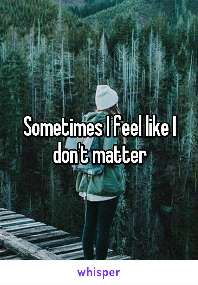 Sometimes I feel like I don't matter