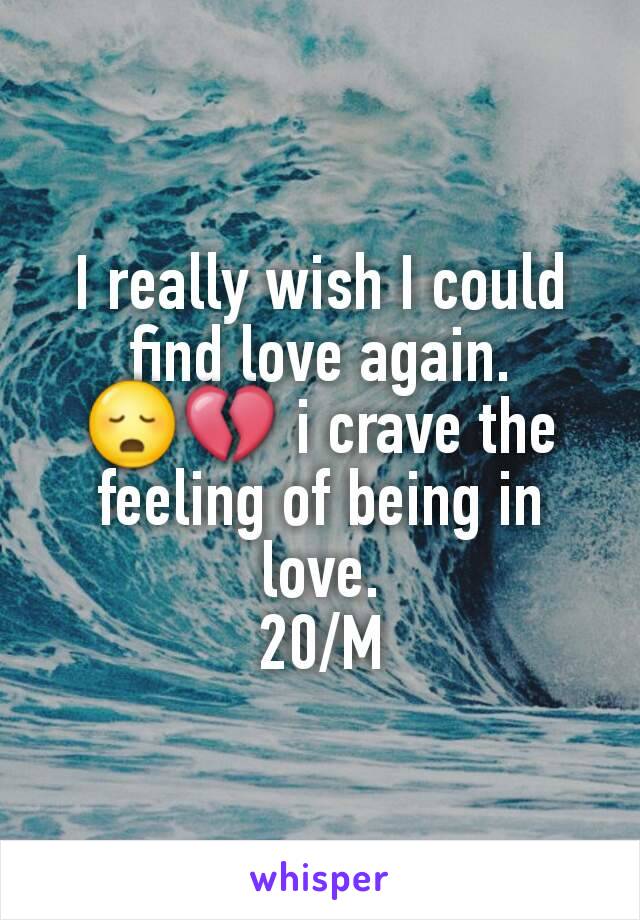 I really wish I could find love again. 😳💔 i crave the feeling of being in love.
20/M