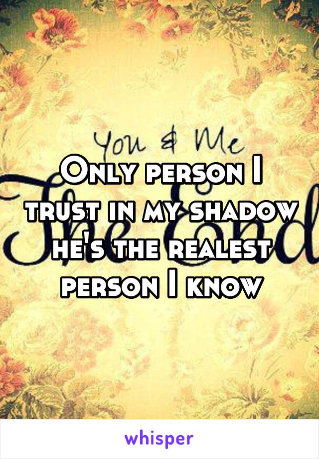 Only person I trust in my shadow he's the realest person I know