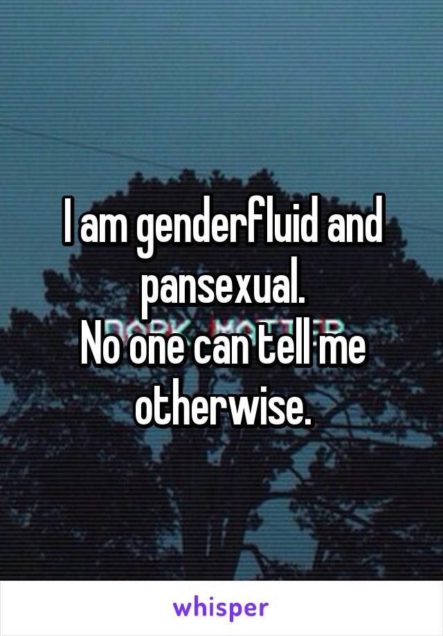 I am genderfluid and pansexual.
No one can tell me otherwise.