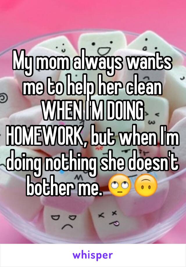 My mom always wants me to help her clean WHEN I'M DOING HOMEWORK, but when I'm doing nothing she doesn't bother me. 🙄🙃