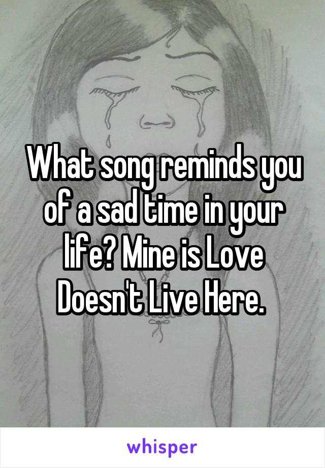 What song reminds you of a sad time in your life? Mine is Love Doesn't Live Here. 