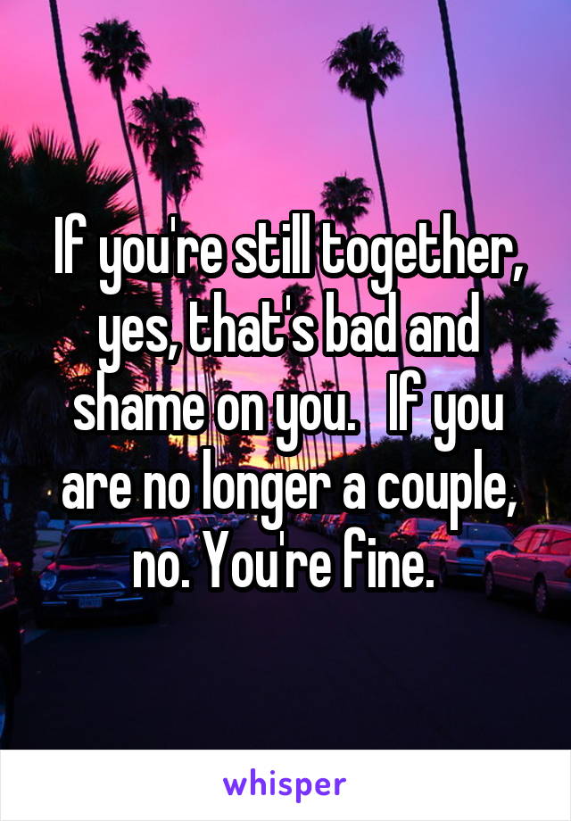 If you're still together, yes, that's bad and shame on you.   If you are no longer a couple, no. You're fine. 