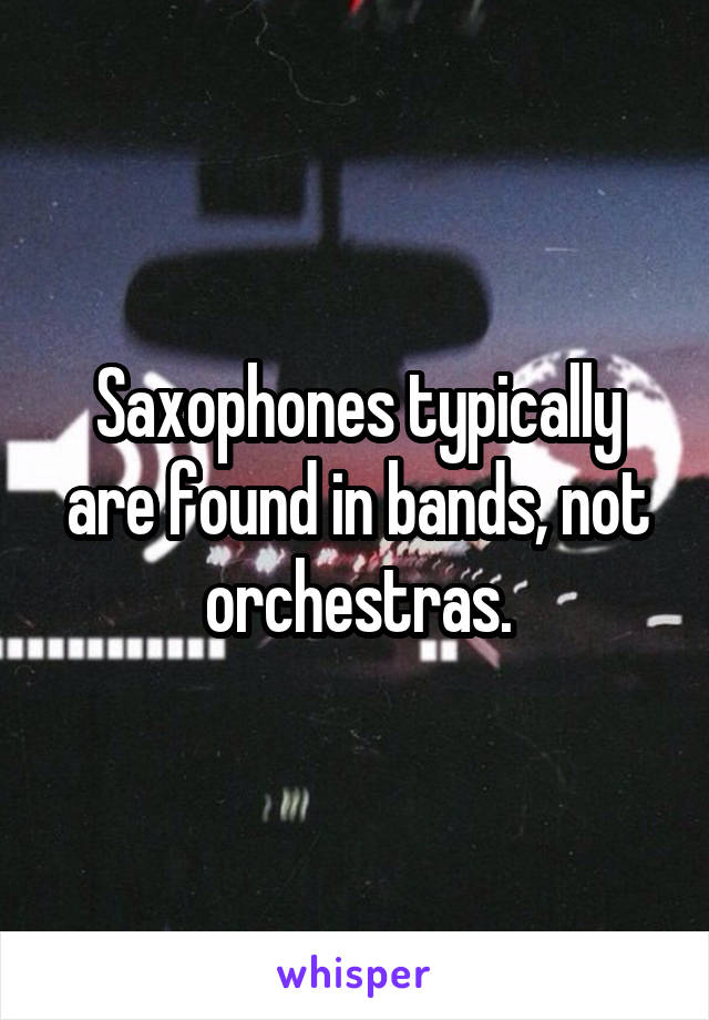 Saxophones typically are found in bands, not orchestras.