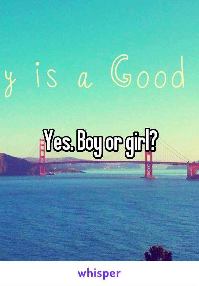 Yes. Boy or girl?