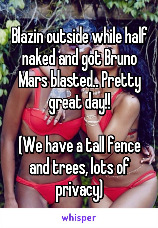 Blazin outside while half naked and got Bruno Mars blasted.. Pretty great day!!

(We have a tall fence and trees, lots of privacy)