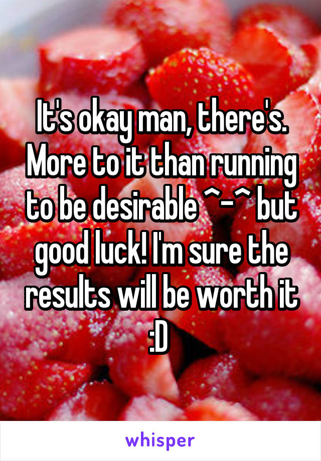 It's okay man, there's. More to it than running to be desirable ^-^ but good luck! I'm sure the results will be worth it :D 