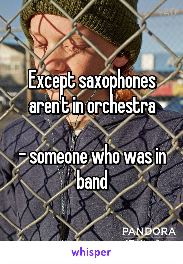 Except saxophones aren't in orchestra

- someone who was in band