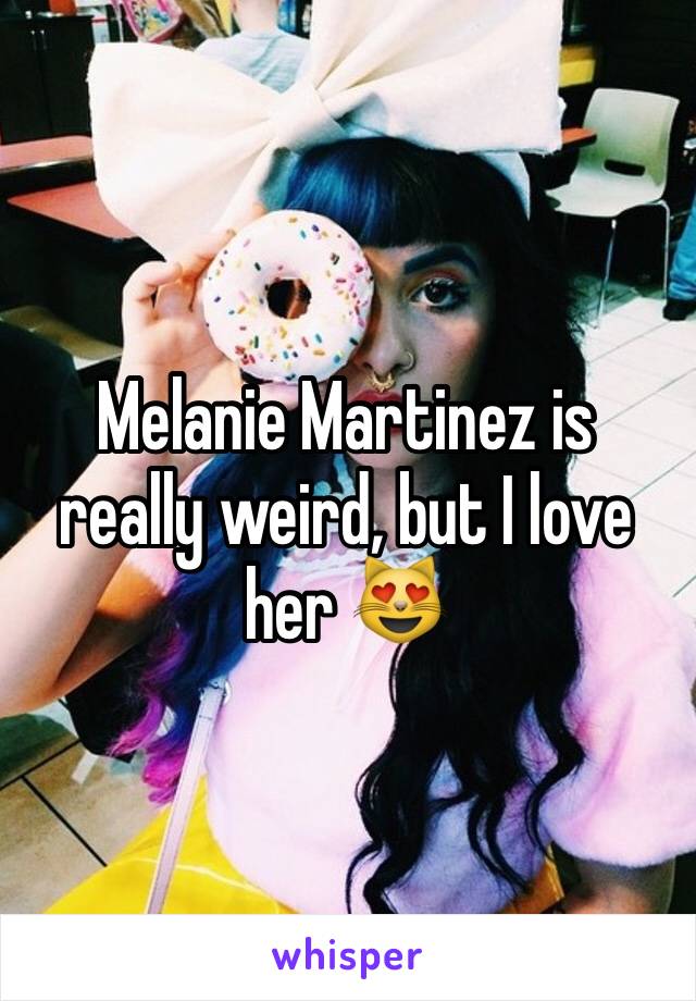 Melanie Martinez is really weird, but I love her 😻