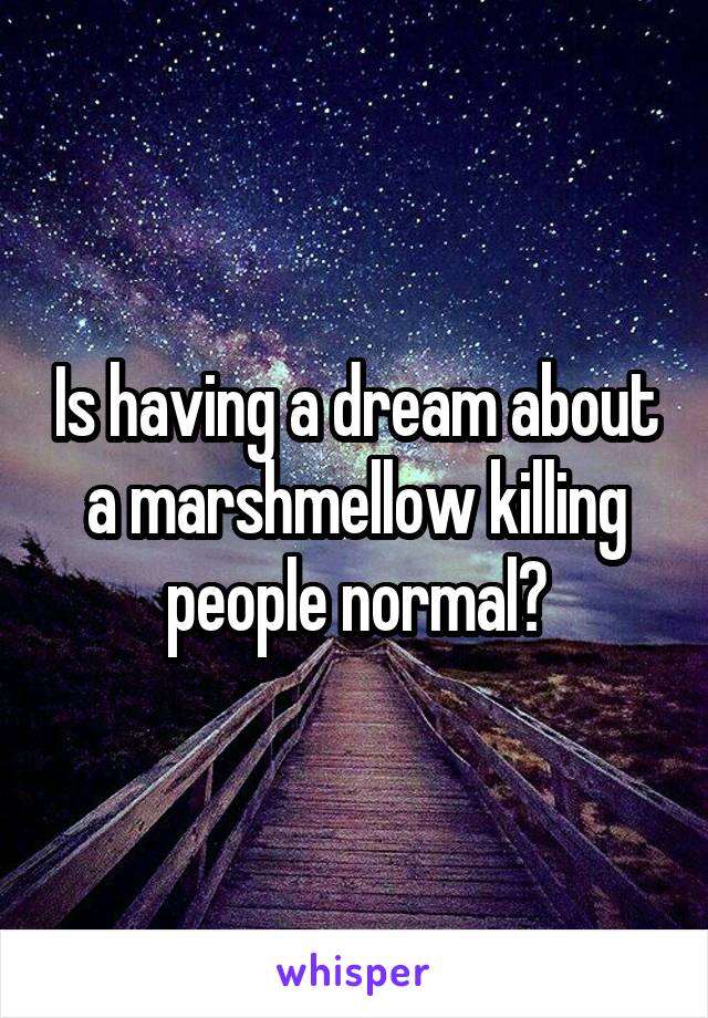 Is having a dream about a marshmellow killing people normal?