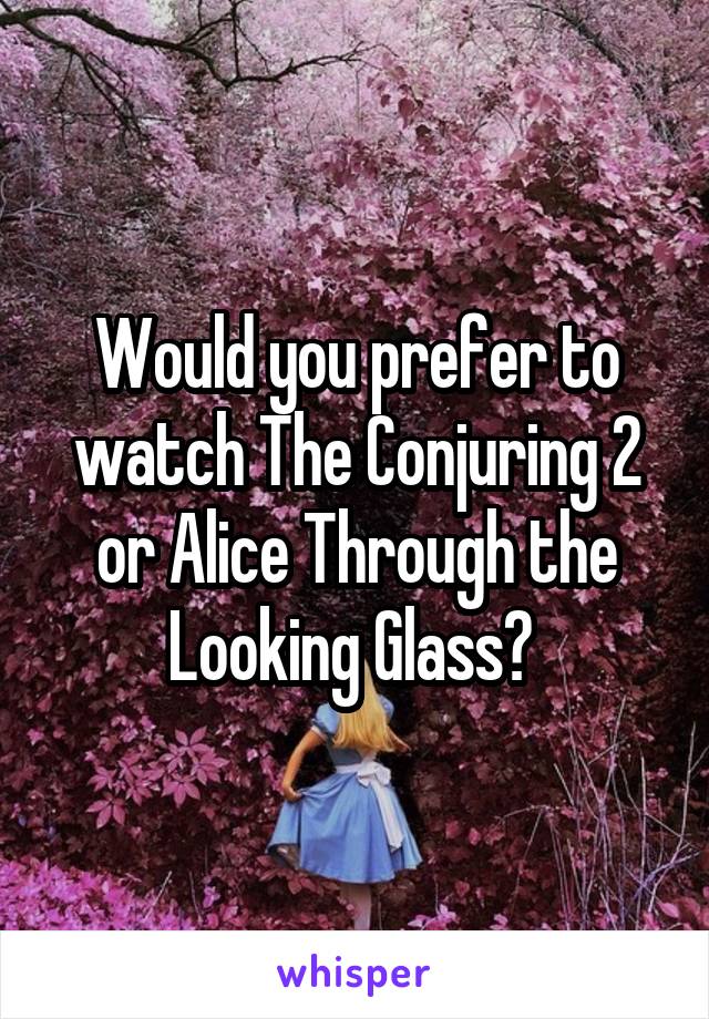 Would you prefer to watch The Conjuring 2 or Alice Through the Looking Glass? 