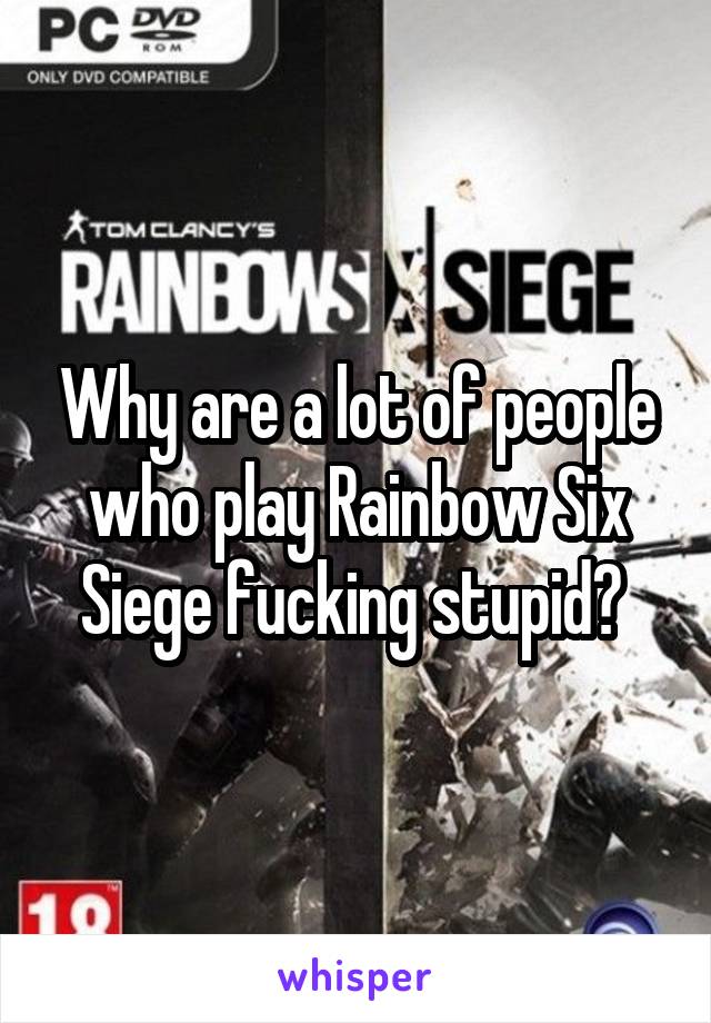 Why are a lot of people who play Rainbow Six Siege fucking stupid? 