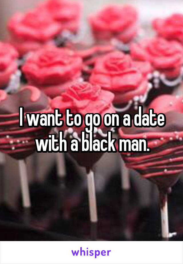 I want to go on a date with a black man.