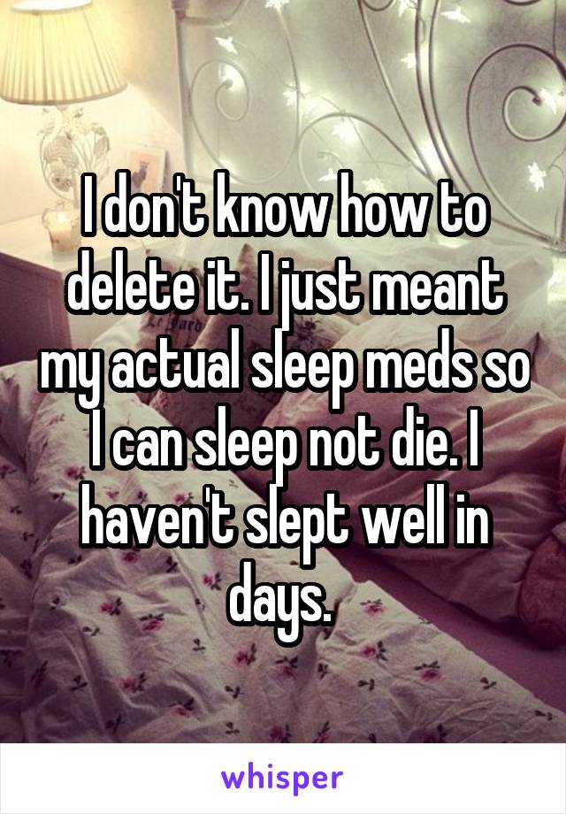 I don't know how to delete it. I just meant my actual sleep meds so I can sleep not die. I haven't slept well in days. 