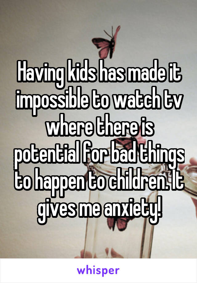 Having kids has made it impossible to watch tv where there is potential for bad things to happen to children. It gives me anxiety!