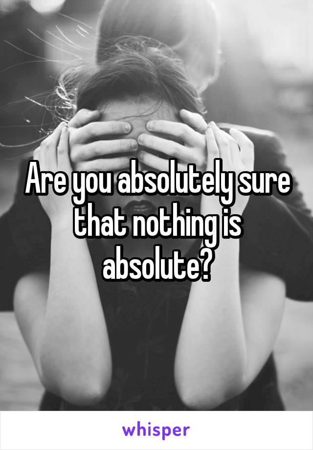 Are you absolutely sure that nothing is absolute?