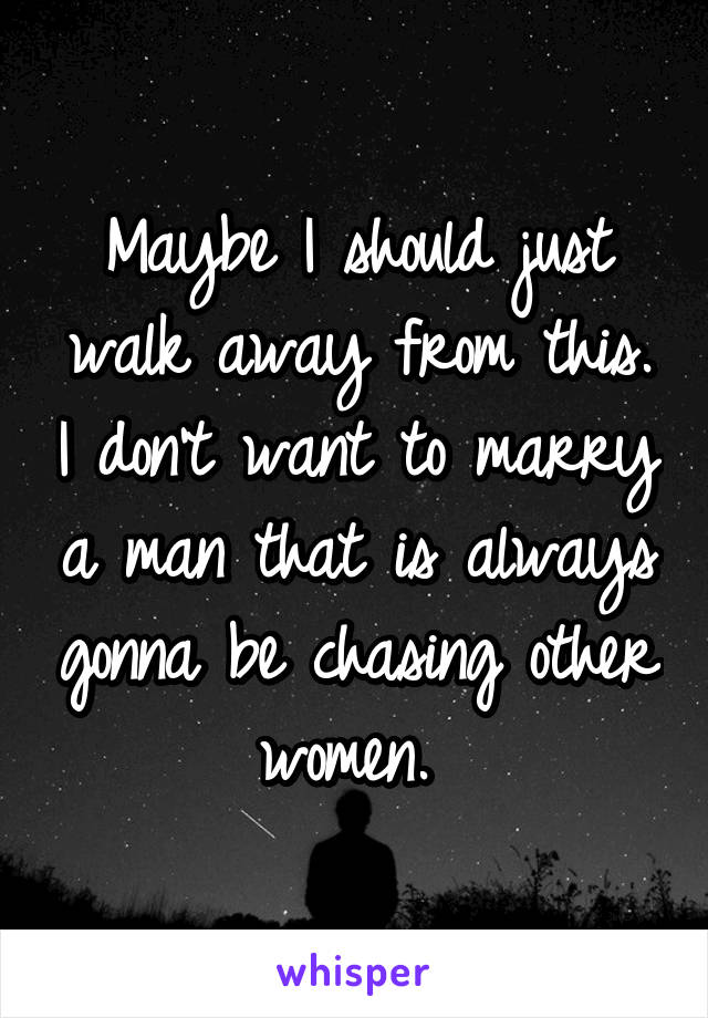 Maybe I should just walk away from this. I don't want to marry a man that is always gonna be chasing other women. 