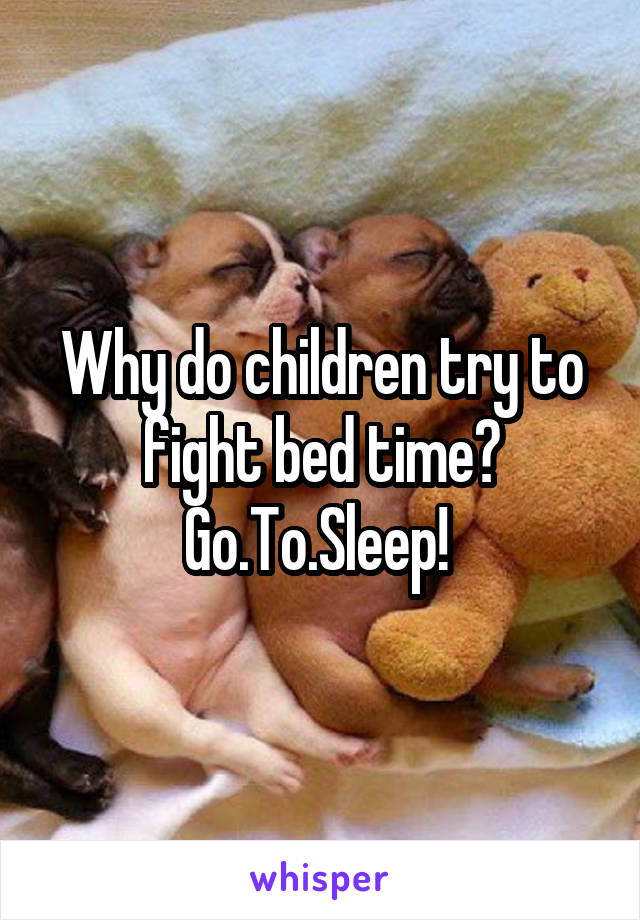 Why do children try to fight bed time? Go.To.Sleep! 