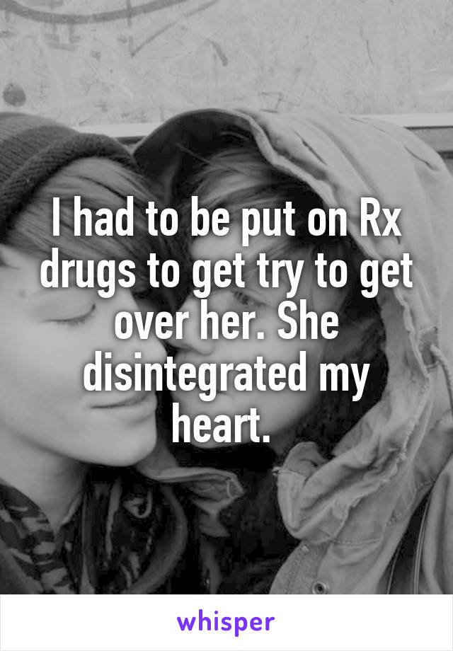 I had to be put on Rx drugs to get try to get over her. She disintegrated my heart. 