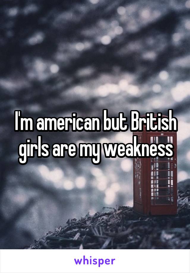 I'm american but British girls are my weakness