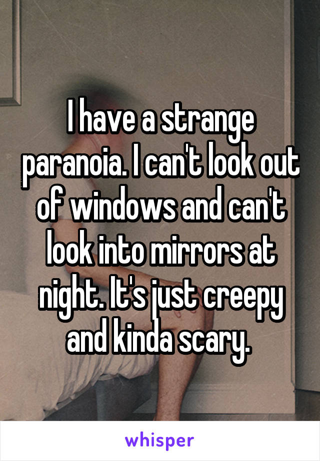 I have a strange paranoia. I can't look out of windows and can't look into mirrors at night. It's just creepy and kinda scary. 