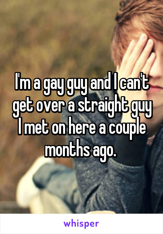 I'm a gay guy and I can't get over a straight guy I met on here a couple months ago. 