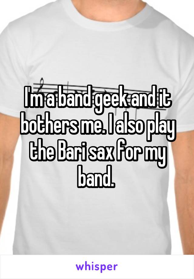 I'm a band geek and it bothers me. I also play the Bari sax for my band. 