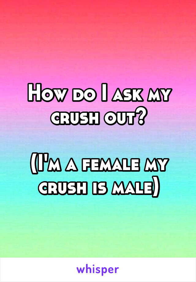 How do I ask my crush out?

(I'm a female my crush is male)