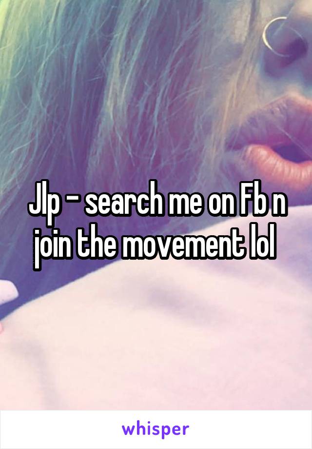 Jlp - search me on Fb n join the movement lol 