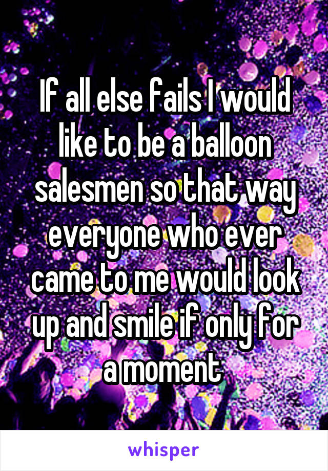 If all else fails I would like to be a balloon salesmen so that way everyone who ever came to me would look up and smile if only for a moment 