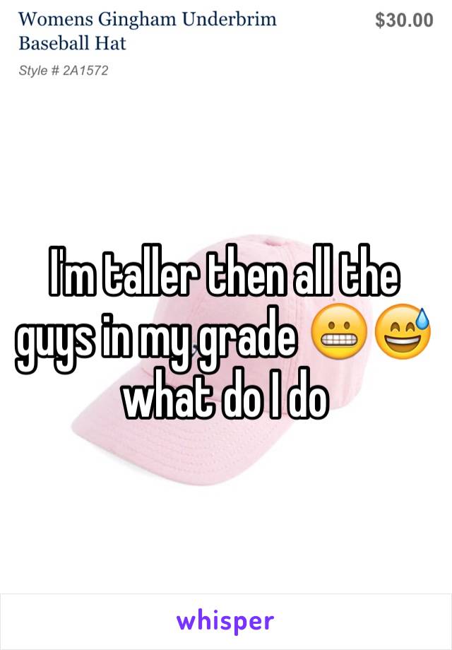 I'm taller then all the guys in my grade 😬😅what do I do