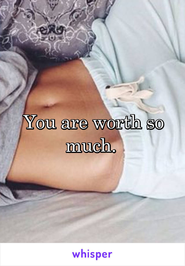 You are worth so much. 