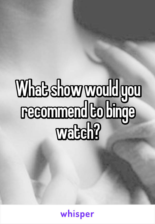 What show would you recommend to binge watch?