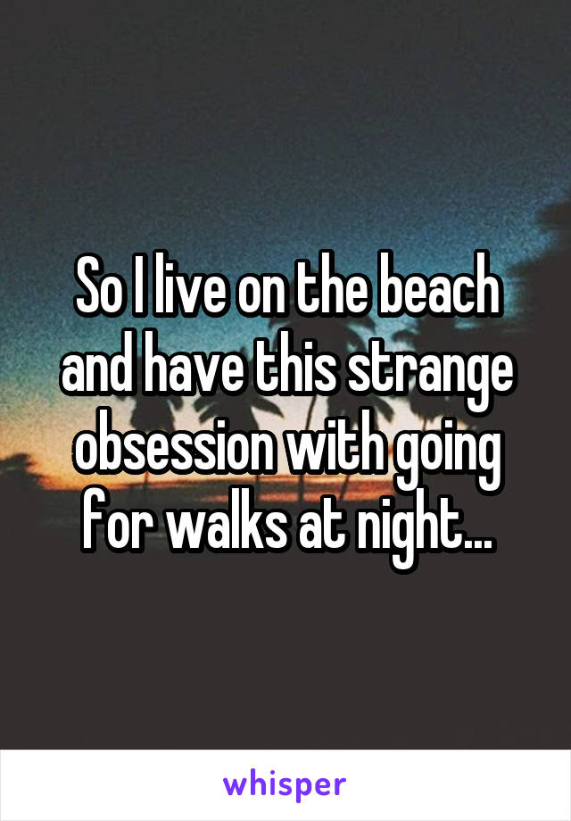 So I live on the beach and have this strange obsession with going for walks at night...