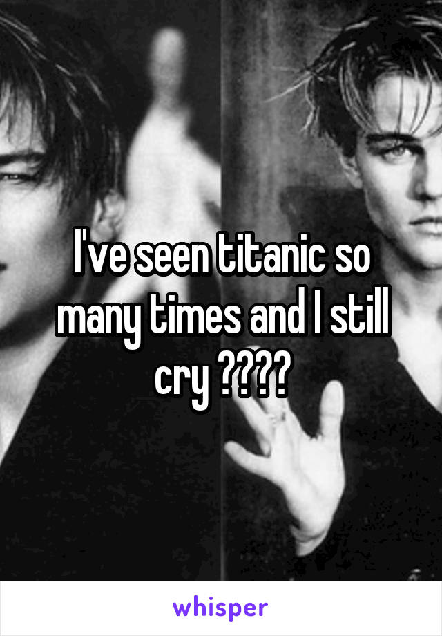 I've seen titanic so many times and I still cry 😭😭😭😂