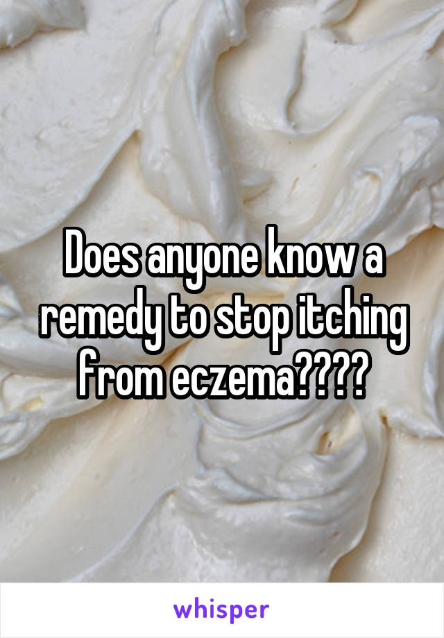 Does anyone know a remedy to stop itching from eczema????