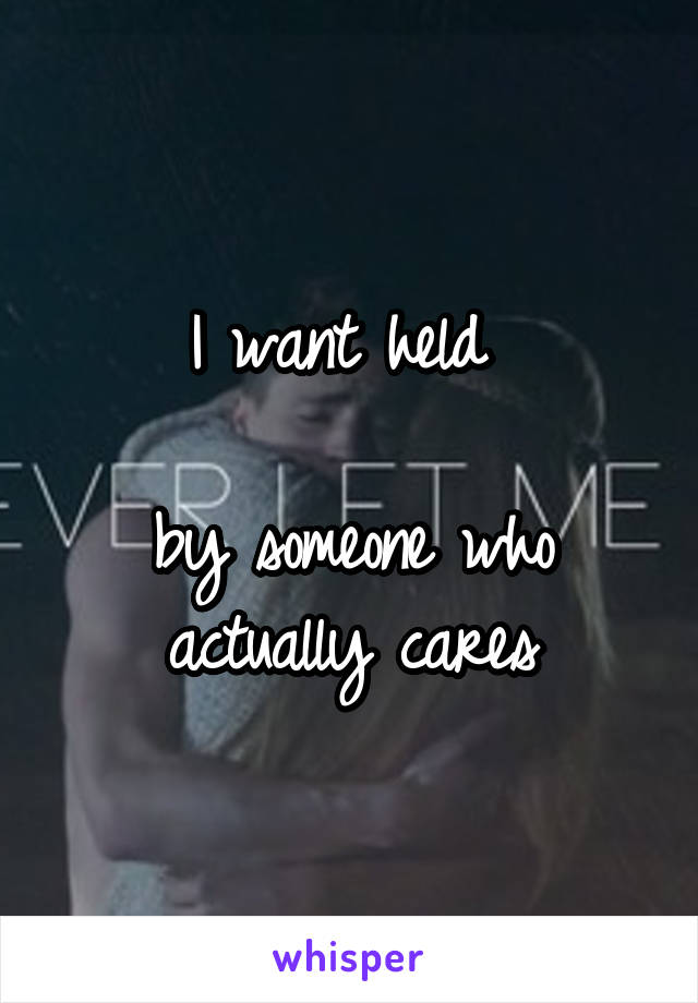 I want held 

by someone who actually cares