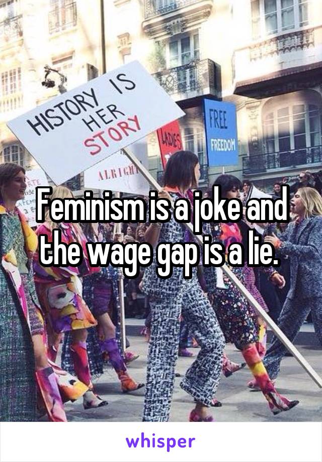 Feminism is a joke and the wage gap is a lie. 