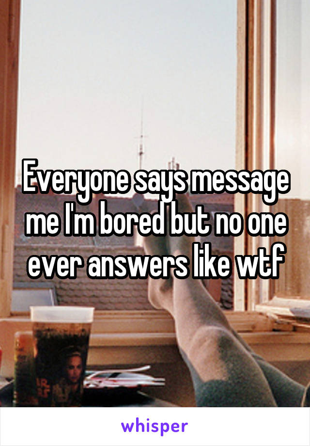 Everyone says message me I'm bored but no one ever answers like wtf