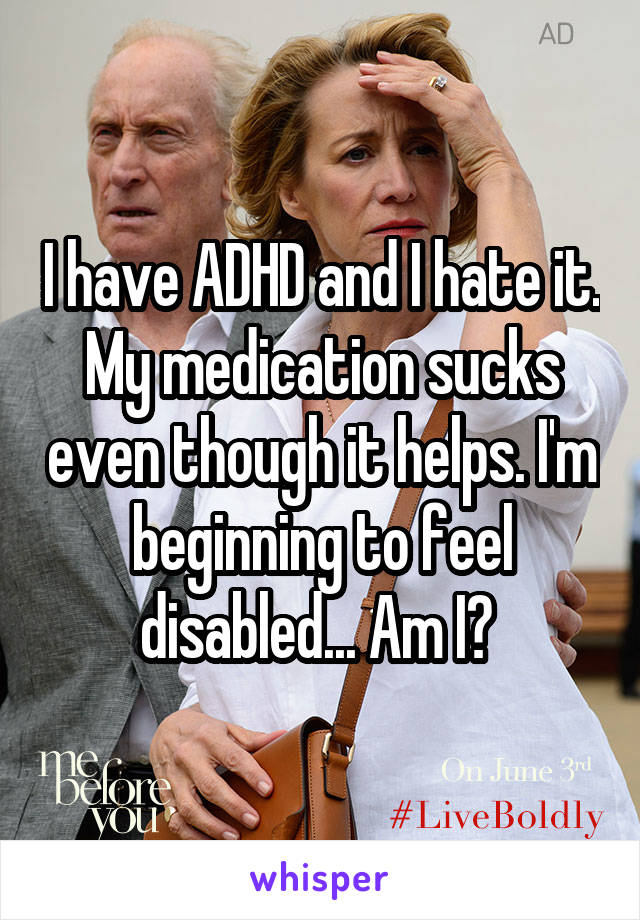 I have ADHD and I hate it. My medication sucks even though it helps. I'm beginning to feel disabled... Am I? 