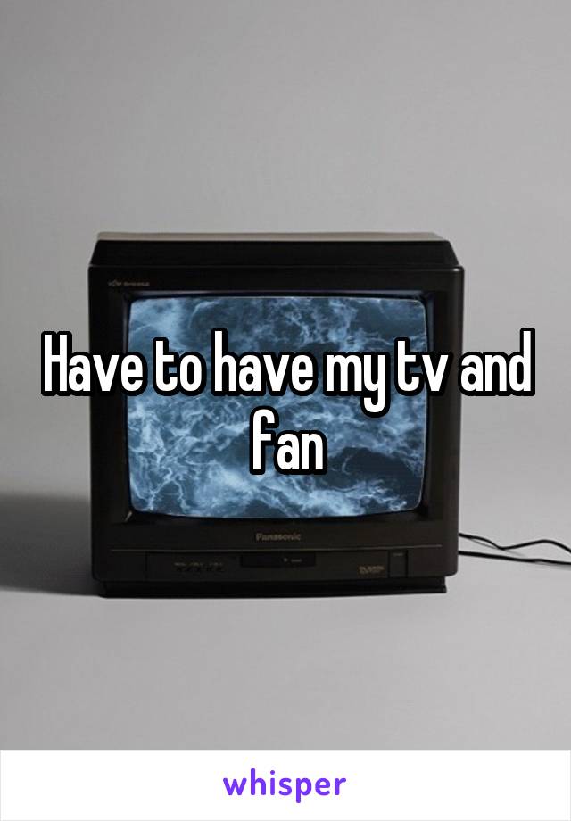 Have to have my tv and fan