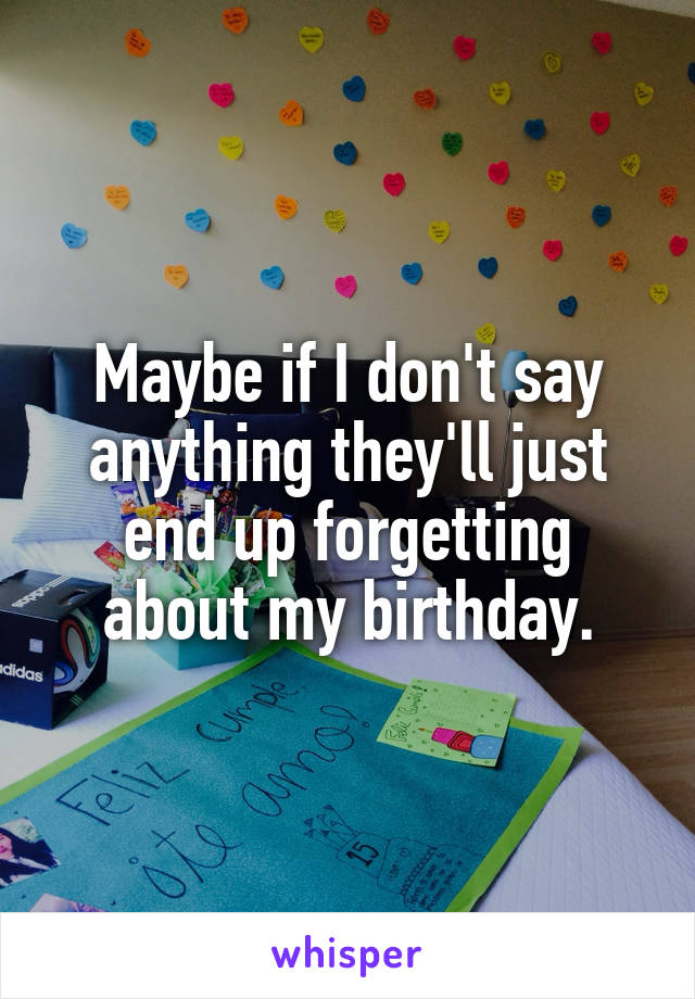 Maybe if I don't say anything they'll just end up forgetting about my birthday.