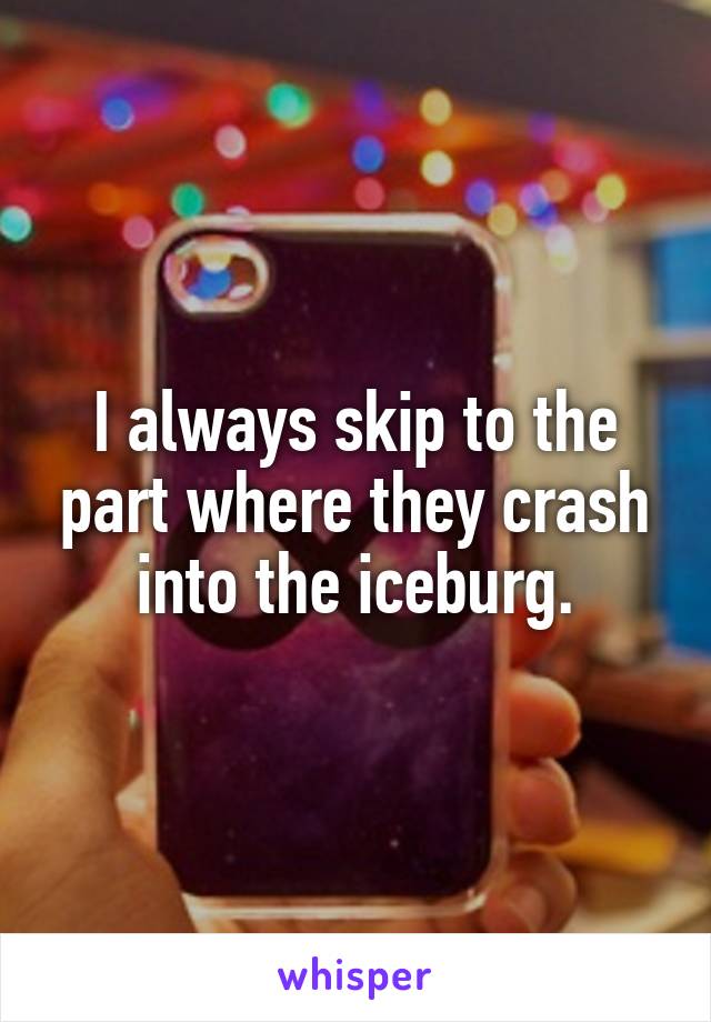 I always skip to the part where they crash into the iceburg.