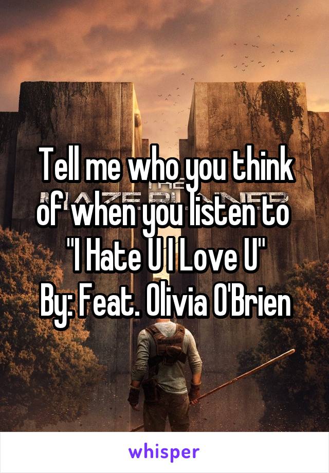 Tell me who you think of when you listen to 
"I Hate U I Love U"
By: Feat. Olivia O'Brien