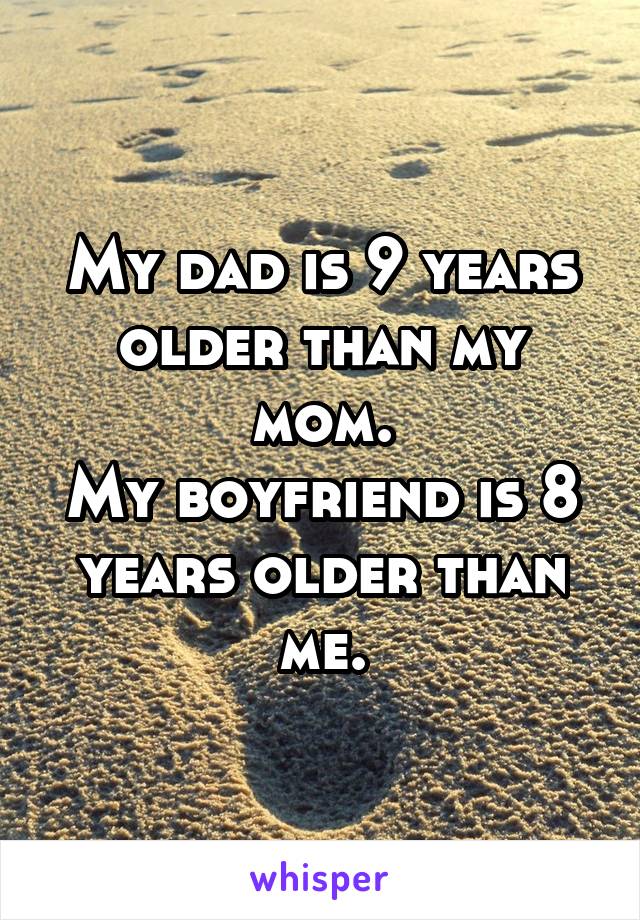 My dad is 9 years older than my mom.
My boyfriend is 8 years older than me.