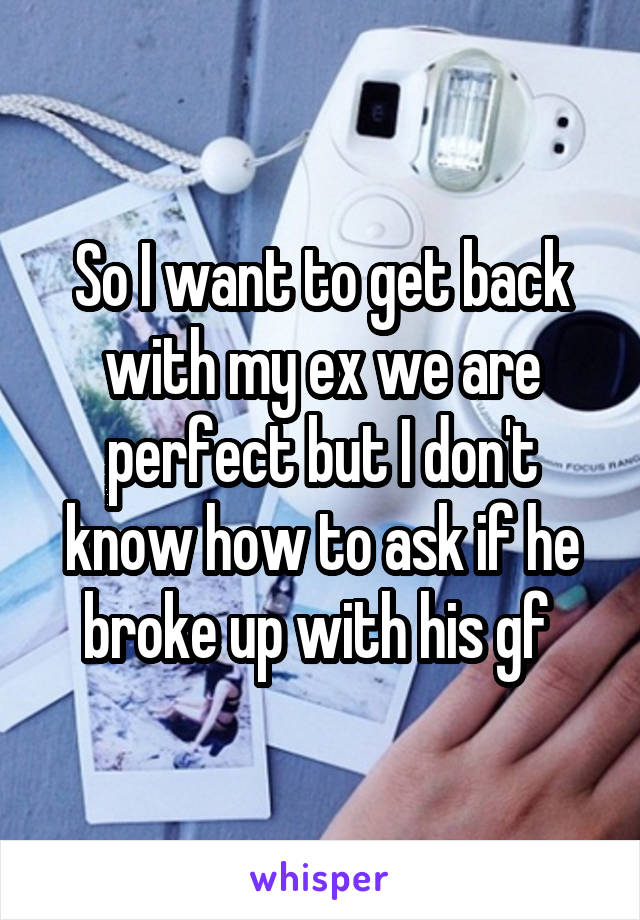 So I want to get back with my ex we are perfect but I don't know how to ask if he broke up with his gf 