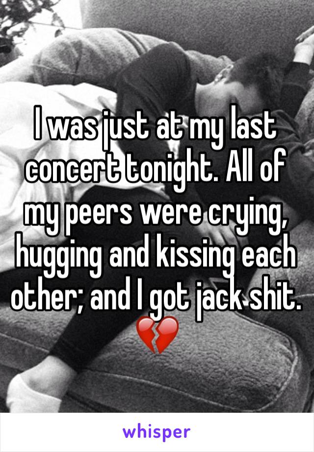 I was just at my last concert tonight. All of my peers were crying, hugging and kissing each other; and I got jack shit. 💔