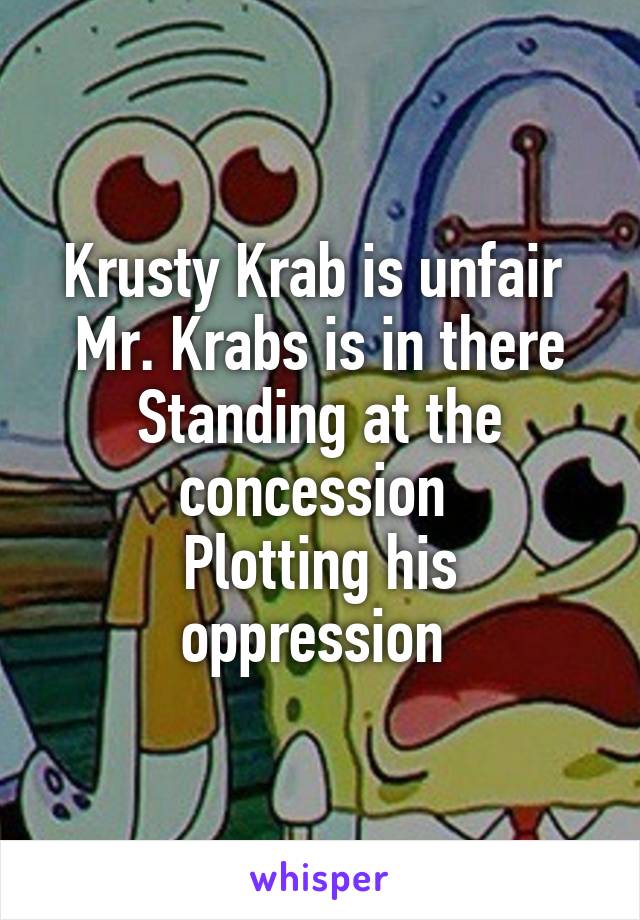 Krusty Krab is unfair 
Mr. Krabs is in there
Standing at the concession 
Plotting his oppression 