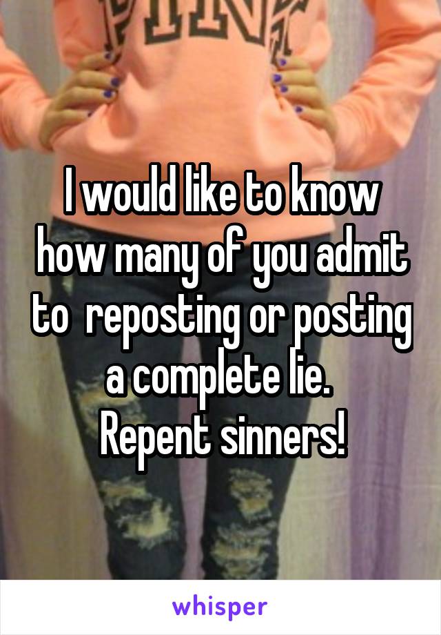 I would like to know how many of you admit to  reposting or posting a complete lie. 
Repent sinners!