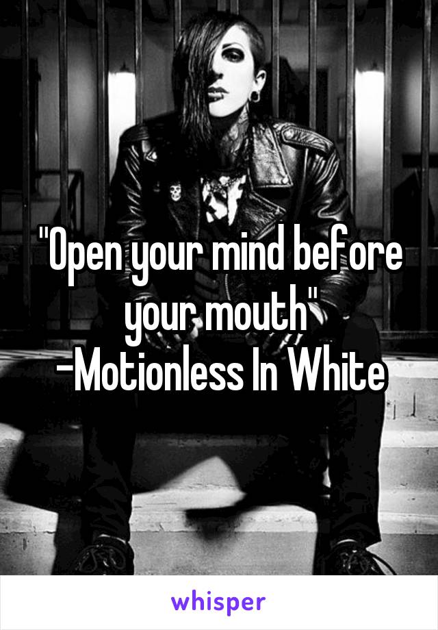 "Open your mind before your mouth"
-Motionless In White